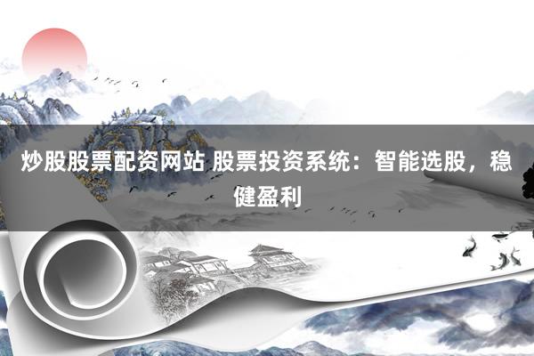 炒股股票配资网站 股票投资系统：智能选股，稳健盈利