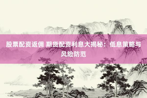 股票配资返佣 期货配资利息大揭秘：低息策略与风险防范