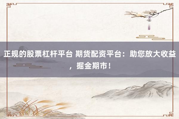 正规的股票杠杆平台 期货配资平台：助您放大收益，掘金期市！