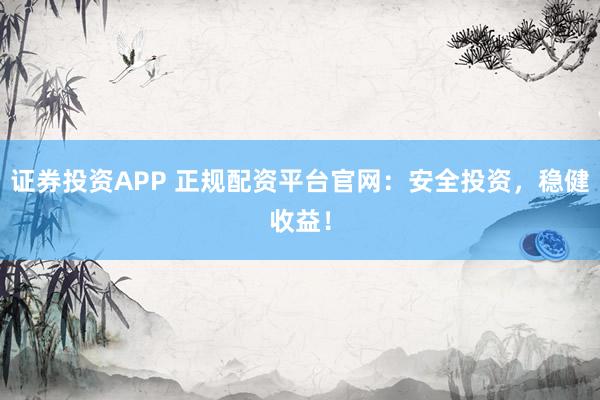 证券投资APP 正规配资平台官网：安全投资，稳健收益！