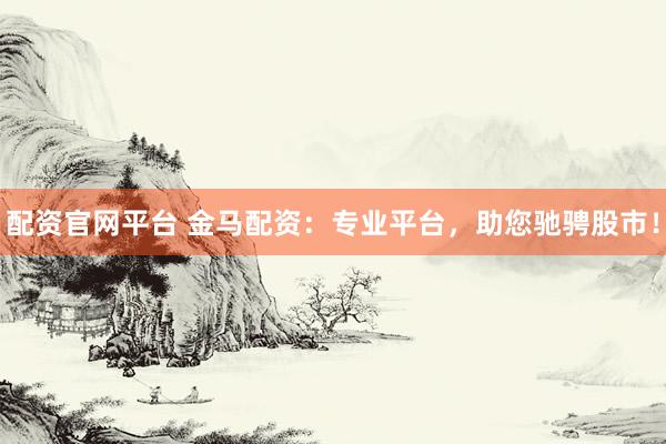 配资官网平台 金马配资：专业平台，助您驰骋股市！