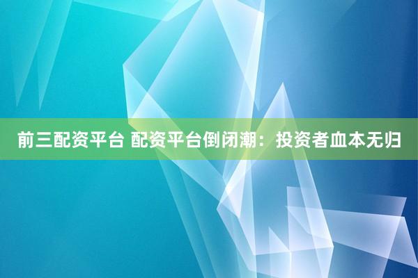 前三配资平台 配资平台倒闭潮：投资者血本无归