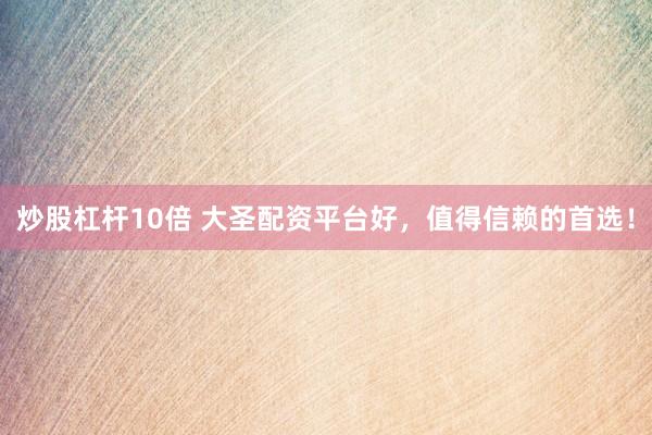 炒股杠杆10倍 大圣配资平台好，值得信赖的首选！