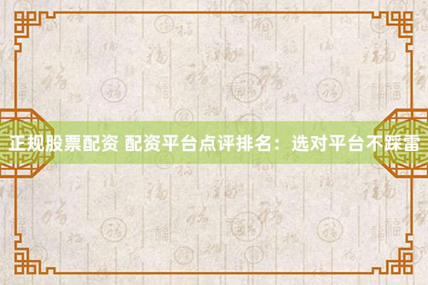 正规股票配资 配资平台点评排名：选对平台不踩雷