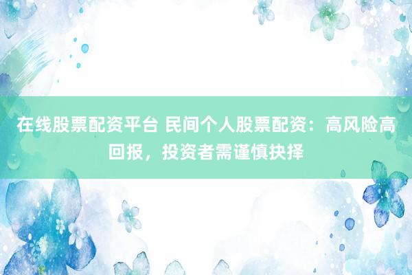 在线股票配资平台 民间个人股票配资：高风险高回报，投资者需谨慎抉择