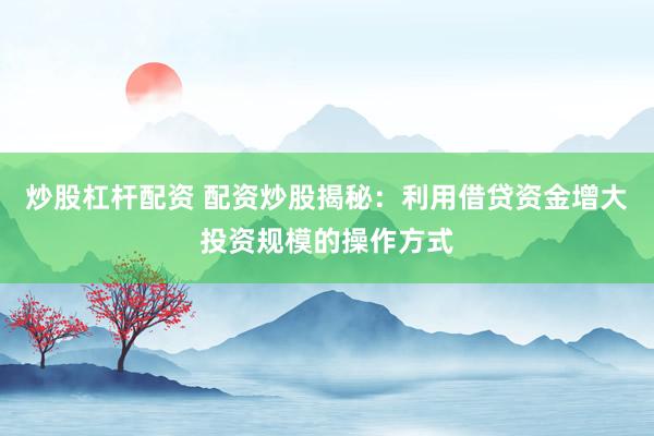 炒股杠杆配资 配资炒股揭秘：利用借贷资金增大投资规模的操作方式