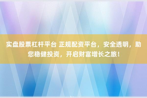 实盘股票杠杆平台 正规配资平台，安全透明，助您稳健投资，开启财富增长之旅！