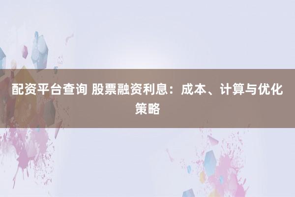 配资平台查询 股票融资利息：成本、计算与优化策略