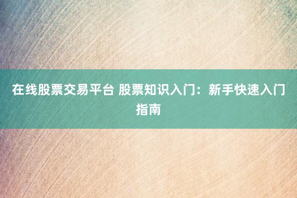 在线股票交易平台 股票知识入门：新手快速入门指南