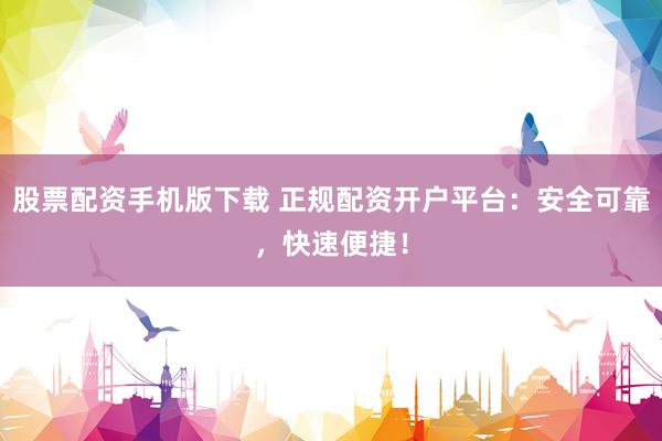 股票配资手机版下载 正规配资开户平台：安全可靠，快速便捷！
