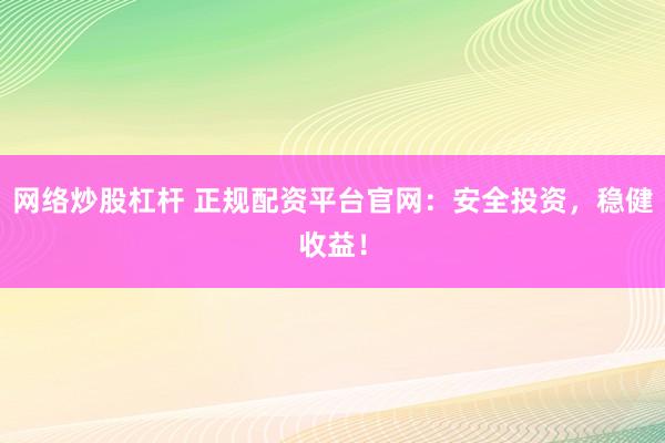 网络炒股杠杆 正规配资平台官网：安全投资，稳健收益！