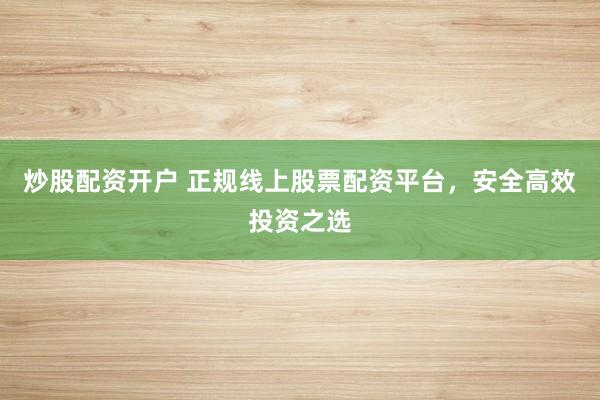炒股配资开户 正规线上股票配资平台，安全高效投资之选