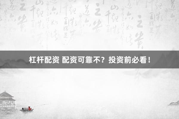 杠杆配资 配资可靠不？投资前必看！