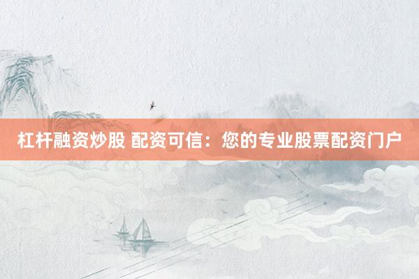 杠杆融资炒股 配资可信：您的专业股票配资门户