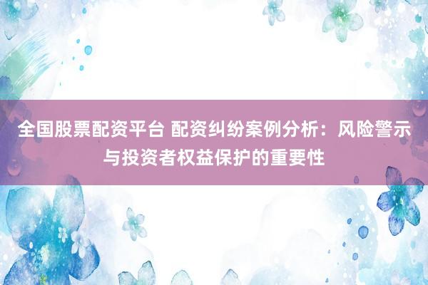 全国股票配资平台 配资纠纷案例分析：风险警示与投资者权益保护的重要性