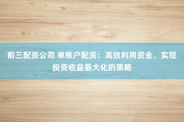 前三配资公司 单账户配资：高效利用资金，实现投资收益最大化的策略