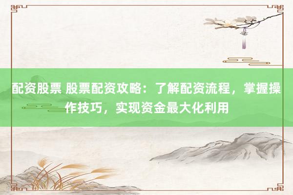 配资股票 股票配资攻略：了解配资流程，掌握操作技巧，实现资金最大化利用