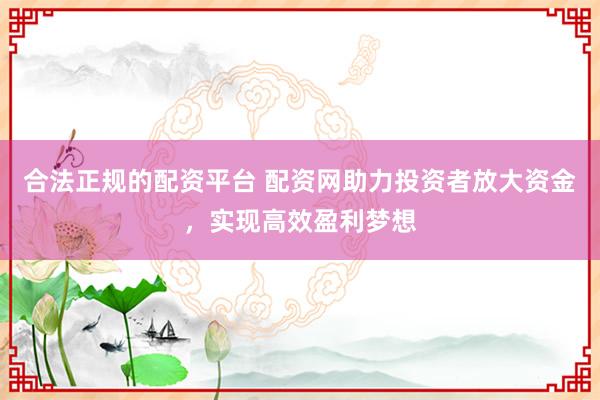 合法正规的配资平台 配资网助力投资者放大资金，实现高效盈利梦想