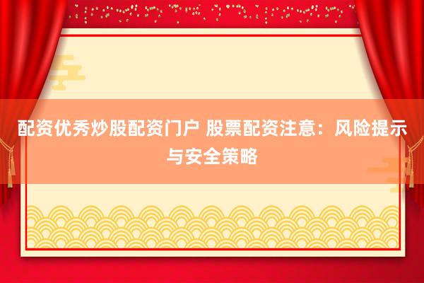 配资优秀炒股配资门户 股票配资注意：风险提示与安全策略