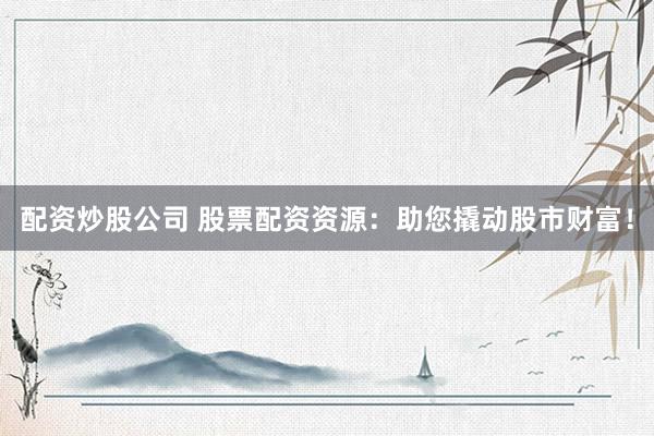 配资炒股公司 股票配资资源：助您撬动股市财富！