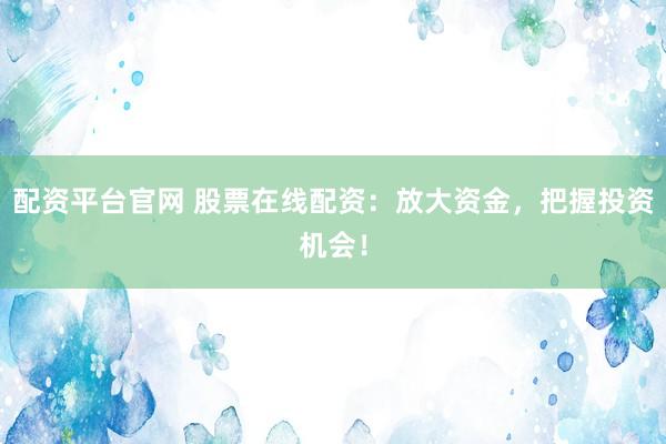 配资平台官网 股票在线配资：放大资金，把握投资机会！