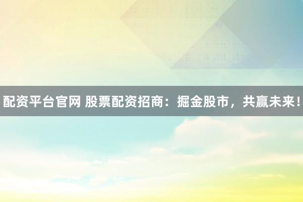 配资平台官网 股票配资招商：掘金股市，共赢未来！