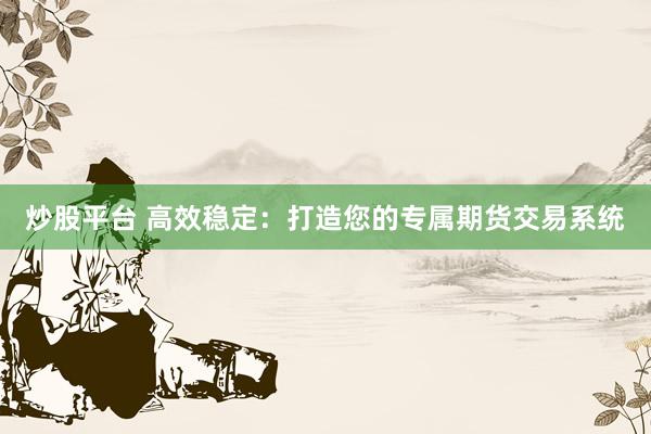 炒股平台 高效稳定：打造您的专属期货交易系统