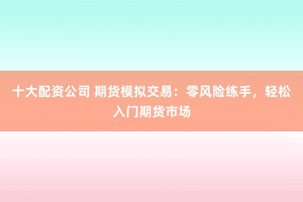 十大配资公司 期货模拟交易：零风险练手，轻松入门期货市场