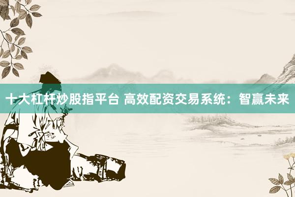 十大杠杆炒股指平台 高效配资交易系统：智赢未来