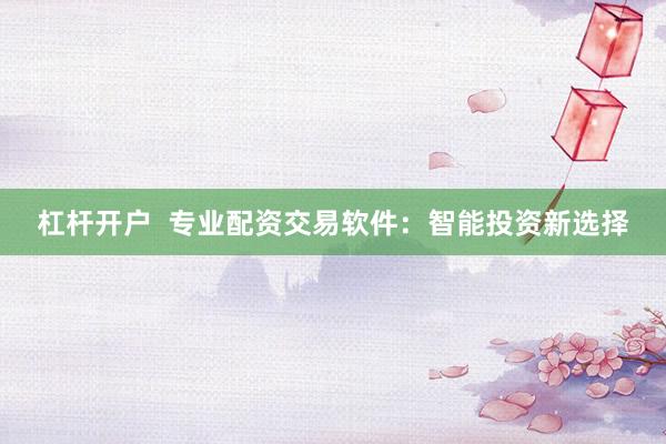 杠杆开户  专业配资交易软件：智能投资新选择