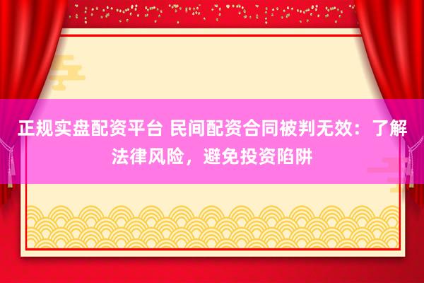 正规实盘配资平台 民间配资合同被判无效：了解法律风险，避免投资陷阱
