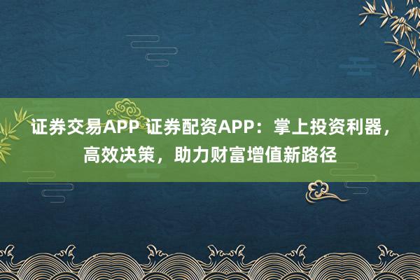 证券交易APP 证券配资APP：掌上投资利器，高效决策，助力财富增值新路径