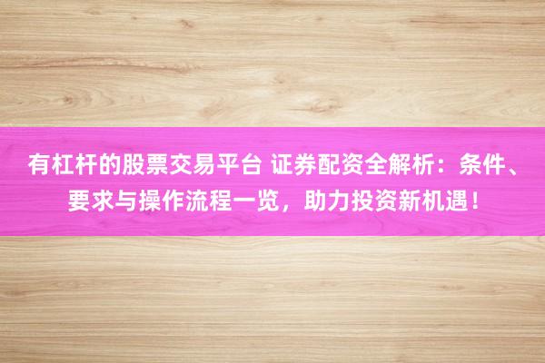 有杠杆的股票交易平台 证券配资全解析：条件、要求与操作流程一览，助力投资新机遇！