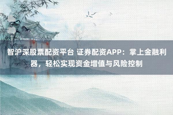 智沪深股票配资平台 证券配资APP：掌上金融利器，轻松实现资金增值与风险控制