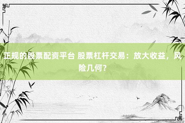 正规的股票配资平台 股票杠杆交易：放大收益，风险几何？