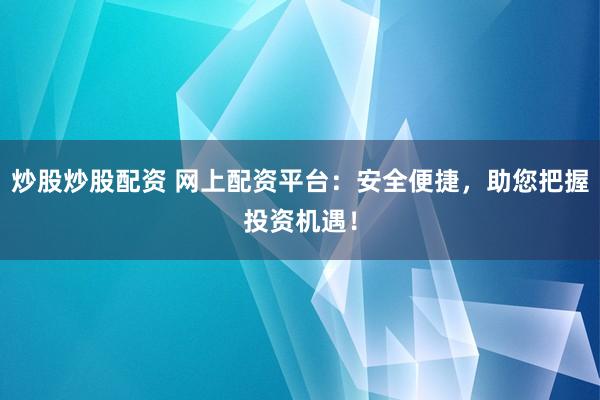 炒股炒股配资 网上配资平台：安全便捷，助您把握投资机遇！