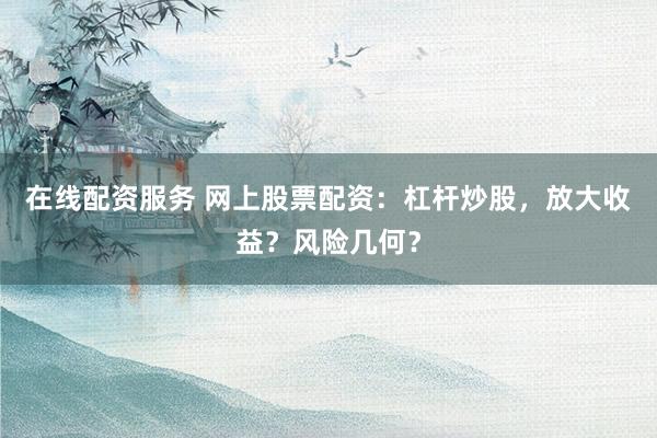 在线配资服务 网上股票配资：杠杆炒股，放大收益？风险几何？