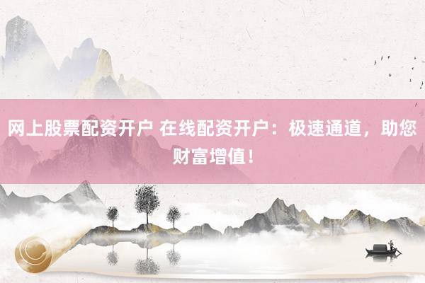 网上股票配资开户 在线配资开户：极速通道，助您财富增值！