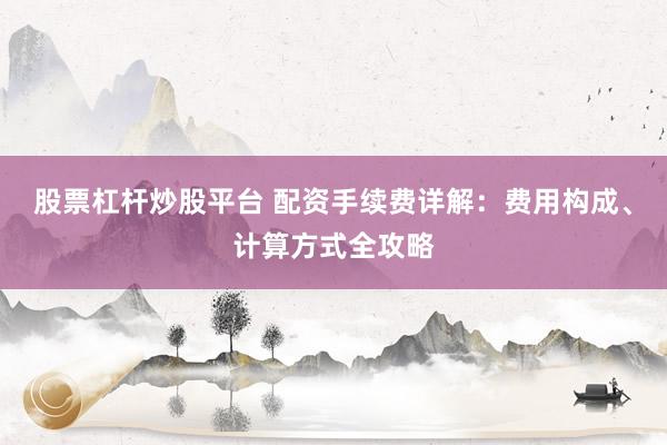 股票杠杆炒股平台 配资手续费详解：费用构成、计算方式全攻略