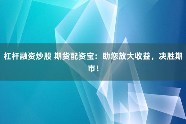 杠杆融资炒股 期货配资宝：助您放大收益，决胜期市！