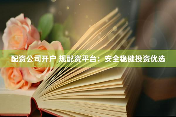 配资公司开户 规配资平台：安全稳健投资优选