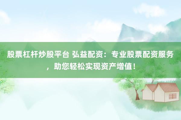 股票杠杆炒股平台 弘益配资：专业股票配资服务，助您轻松实现资产增值！