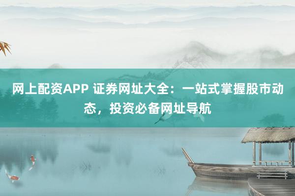 网上配资APP 证券网址大全：一站式掌握股市动态，投资必备网址导航