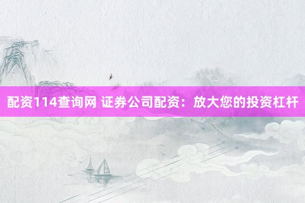 配资114查询网 证券公司配资：放大您的投资杠杆