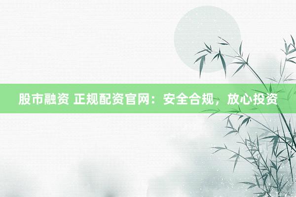 股市融资 正规配资官网：安全合规，放心投资