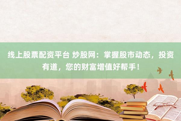 线上股票配资平台 炒股网：掌握股市动态，投资有道，您的财富增值好帮手！