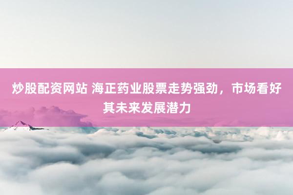 炒股配资网站 海正药业股票走势强劲，市场看好其未来发展潜力