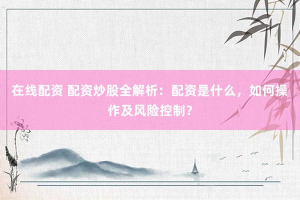 在线配资 配资炒股全解析：配资是什么，如何操作及风险控制？