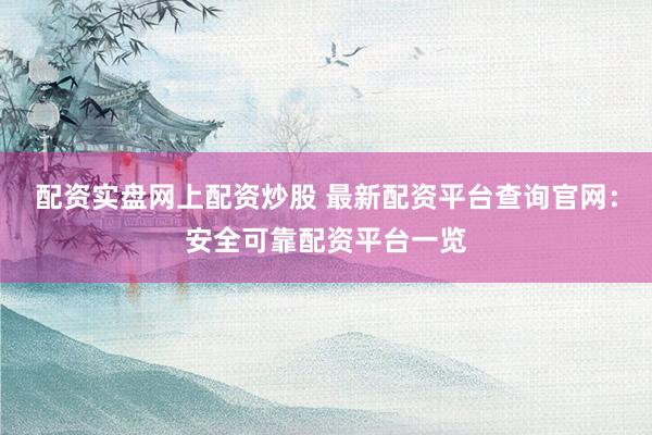 配资实盘网上配资炒股 最新配资平台查询官网：安全可靠配资平台一览