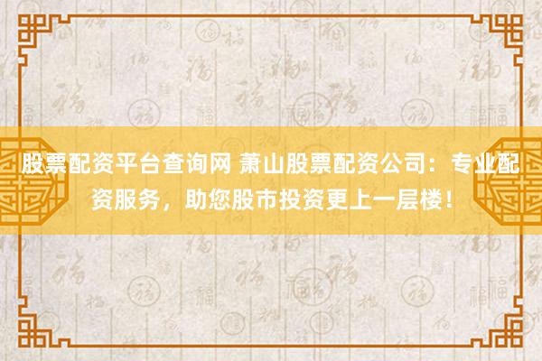 股票配资平台查询网 萧山股票配资公司：专业配资服务，助您股市投资更上一层楼！